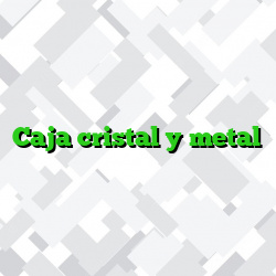 Caja cristal y metal
